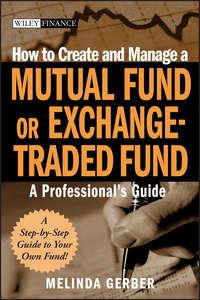 How to Create and Manage a Mutual Fund or Exchange-Traded Fund. A Professionals Guide - Melinda Gerber
