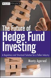 The Future of Hedge Fund Investing. A Regulatory and Structural Solution for a Fallen Industry, Monty  Agarwal audiobook. ISDN28964781