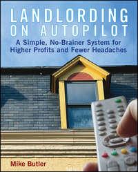 Landlording on Autopilot. A Simple, No-Brainer System for Higher Profits and Fewer Headaches - Mike Butler