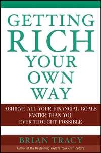Getting Rich Your Own Way. Achieve All Your Financial Goals Faster Than You Ever Thought Possible - Брайан Трейси