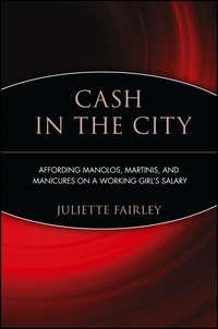 Cash in the City. Affording Manolos, Martinis, and Manicures on a Working Girl′s Salary - Juliette Fairley