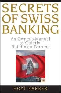 Secrets of Swiss Banking. An Owners Manual to Quietly Building a Fortune - Hoyt Barber