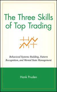 The Three Skills of Top Trading. Behavioral Systems Building, Pattern Recognition, and Mental State Management - Hank Pruden