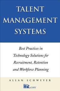 Talent Management Systems. Best Practices in Technology Solutions for Recruitment, Retention and Workforce Planning - Allan Schweyer
