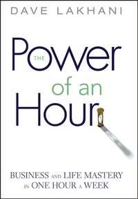 Power of An Hour. Business and Life Mastery in One Hour A Week - Dave Lakhani
