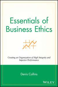 Essentials of Business Ethics. Creating an Organization of High Integrity and Superior Performance - Denis Collins