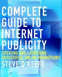 Complete Guide to Internet Publicity. Creating and Launching Successful Online Campaigns - Steve OKeefe