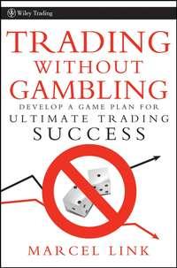 Trading Without Gambling. Develop a Game Plan for Ultimate Trading Success - Marcel Link