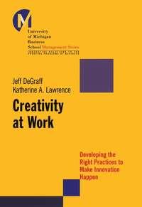 Creativity at Work. Developing the Right Practices to Make Innovation Happen - Jeff DeGraff