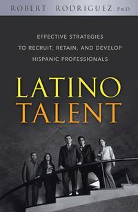 Latino Talent. Effective Strategies to Recruit, Retain and Develop Hispanic Professionals - Robert Rodriguez