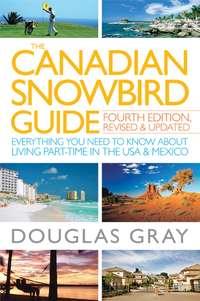 The Canadian Snowbird Guide. Everything You Need to Know about Living Part-Time in the USA and Mexico - Douglas Gray
