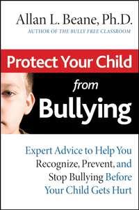 Protect Your Child from Bullying. Expert Advice to Help You Recognize, Prevent, and Stop Bullying Before Your Child Gets Hurt - Allan Beane