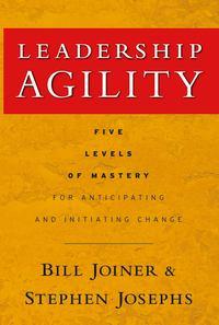 Leadership Agility. Five Levels of Mastery for Anticipating and Initiating Change - William Joiner