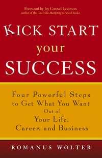 Kick Start Your Success. Four Powerful Steps to Get What You Want Out of Your Life, Career, and Business - Romanus Wolter