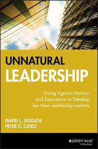 Unnatural Leadership. Going Against Intuition and Experience to Develop Ten New Leadership Instincts - David Dotlich