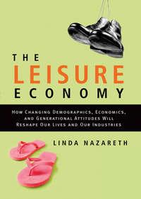 The Leisure Economy. How Changing Demographics, Economics, and Generational Attitudes Will Reshape Our Lives and Our Industries - Linda Nazareth