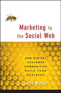 Marketing to the Social Web. How Digital Customer Communities Build Your Business - Larry Weber