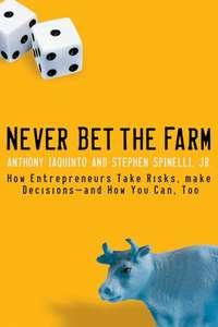 Never Bet the Farm. How Entrepreneurs Take Risks, Make Decisions -- and How You Can, Too - Anthony Iaquinto