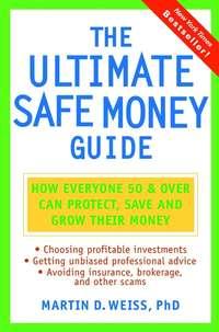 The Ultimate Safe Money Guide. How Everyone 50 and Over Can Protect, Save, and Grow Their Money - Martin D. Weiss