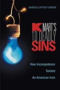 Kmart′s Ten Deadly Sins. How Incompetence Tainted an American Icon - Marcia Turner