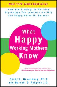 What Happy Working Mothers Know. How New Findings in Positive Psychology Can Lead to a Healthy and Happy Work/Life Balance - Cathy Greenberg
