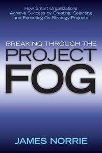 Breaking Through the Project Fog. How Smart Organizations Achieve Success by Creating, Selecting and Executing On-Strategy Projects, James  Norrie audiobook. ISDN28967461