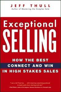 Exceptional Selling. How the Best Connect and Win in High Stakes Sales - Jeff Thull