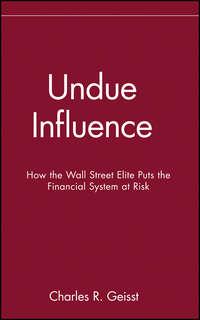 Undue Influence. How the Wall Street Elite Puts the Financial System at Risk - Charles Geisst
