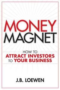 Money Magnet. How to Attract Investors to Your Business - J. Loewen