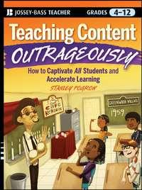 Teaching Content Outrageously. How to Captivate All Students and Accelerate Learning, Grades 4-12 - Stanley Pogrow