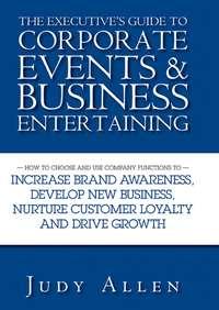 The Executives Guide to Corporate Events and Business Entertaining. How to Choose and Use Corporate Functions to Increase Brand Awareness, Develop New Business, Nurture Customer Loyalty and Drive Growth - Judy Allen