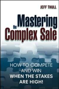 Mastering the Complex Sale. How to Compete and Win When the Stakes are High!, Jeff  Thull аудиокнига. ISDN28967869