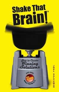 Shake That Brain. How to Create Winning Solutions and Have Fun While Youre At It - Joel Saltzman