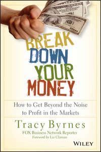 Break Down Your Money. How to Get Beyond the Noise to Profit in the Markets - Tracy Byrnes