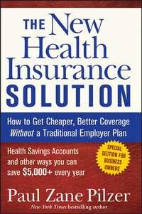 The New Health Insurance Solution. How to Get Cheaper, Better Coverage Without a Traditional Employer Plan - Paul Pilzer