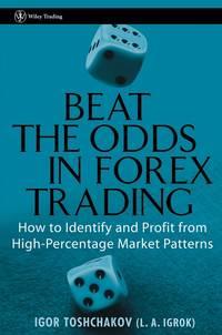 Beat the Odds in Forex Trading. How to Identify and Profit from High Percentage Market Patterns - Igor Toshchakov