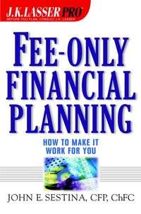 Fee-Only Financial Planning. How to Make It Work for You - John Sestina