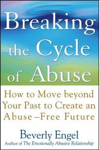Breaking the Cycle of Abuse. How to Move Beyond Your Past to Create an Abuse-Free Future - Beverly Engel