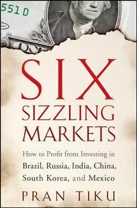 Six Sizzling Markets. How to Profit from Investing in Brazil, Russia, India, China, South Korea, and Mexico - Pran Tiku