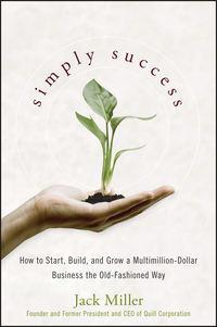 Simply Success. How to Start, Build and Grow a Multimillion Dollar Business the Old-Fashioned Way - Jack Miller