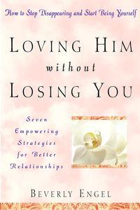 Loving Him without Losing You. How to Stop Disappearing and Start Being Yourself - Beverly Engel