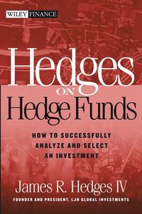 Hedges on Hedge Funds. How to Successfully Analyze and Select an Investment - James R. Hedges