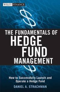 The Fundamentals of Hedge Fund Management. How to Successfully Launch and Operate a Hedge Fund - Daniel Strachman