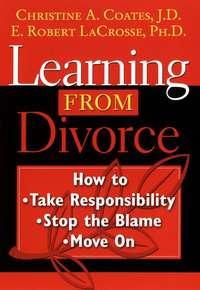 Learning From Divorce. How to Take Responsibility, Stop the Blame, and Move On - Christie Coates