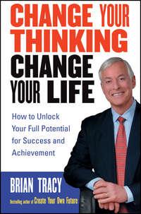 Change Your Thinking, Change Your Life. How to Unlock Your Full Potential for Success and Achievement, Брайана Трейси аудиокнига. ISDN28968661