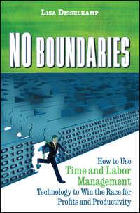 No Boundaries. How to Use Time and Labor Management Technology to Win the Race for Profits and Productivity - Lisa Disselkamp