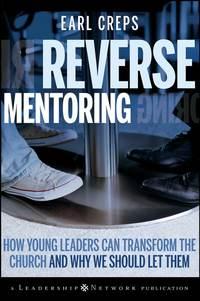 Reverse Mentoring. How Young Leaders Can Transform the Church and Why We Should Let Them - Earl Creps