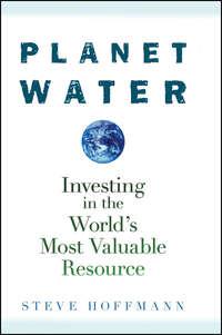 Planet Water. Investing in the Worlds Most Valuable Resource - Steve Hoffmann