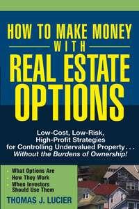 How to Make Money With Real Estate Options. Low-Cost, Low-Risk, High-Profit Strategies for Controlling Undervalued Property....Without the Burdens of Ownership!, Thomas  Lucier аудиокнига. ISDN28969189