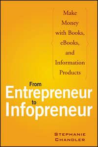 From Entrepreneur to Infopreneur. Make Money with Books, eBooks, and Information Products - Stephanie Chandler